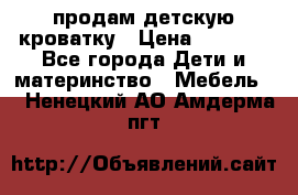 продам детскую кроватку › Цена ­ 3 500 - Все города Дети и материнство » Мебель   . Ненецкий АО,Амдерма пгт